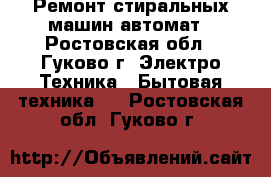 Ремонт стиральных машин автомат - Ростовская обл., Гуково г. Электро-Техника » Бытовая техника   . Ростовская обл.,Гуково г.